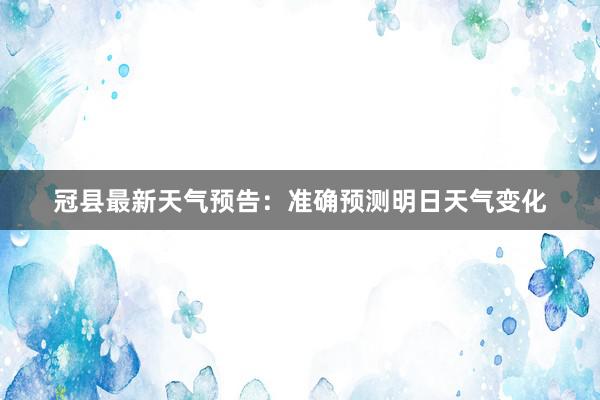 冠县最新天气预告：准确预测明日天气变化