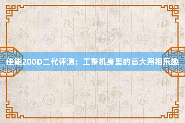 佳能200D二代评测：工整机身里的高大照相乐趣